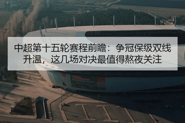 中超第十五轮赛程前瞻：争冠保级双线升温，这几场对决最值得熬夜关注